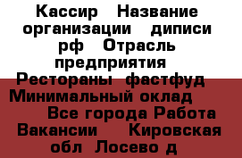 Кассир › Название организации ­ диписи.рф › Отрасль предприятия ­ Рестораны, фастфуд › Минимальный оклад ­ 23 600 - Все города Работа » Вакансии   . Кировская обл.,Лосево д.